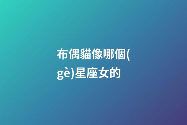 布偶貓像哪個(gè)星座女的-第1張-星座運(yùn)勢(shì)-玄機(jī)派