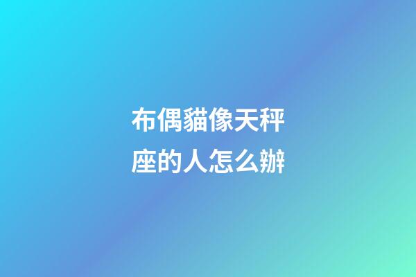 布偶貓像天秤座的人怎么辦-第1張-星座運勢-玄機派
