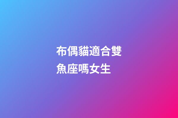 布偶貓適合雙魚座嗎女生-第1張-星座運勢-玄機派