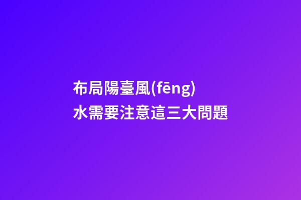 布局陽臺風(fēng)水需要注意這三大問題