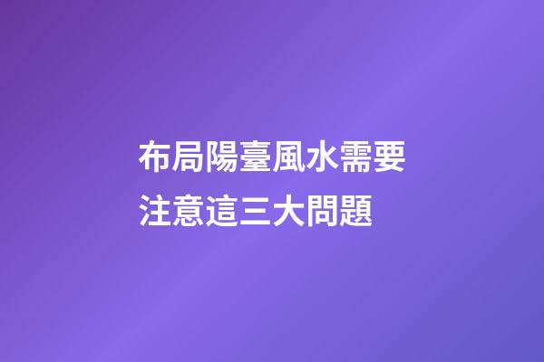 布局陽臺風水需要注意這三大問題