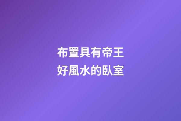 布置具有帝王好風水的臥室