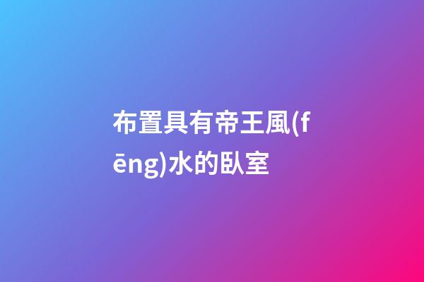布置具有帝王風(fēng)水的臥室