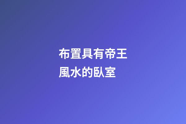 布置具有帝王風水的臥室