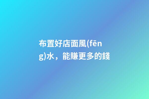 布置好店面風(fēng)水，能賺更多的錢