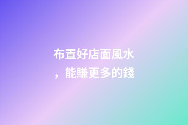 布置好店面風水，能賺更多的錢