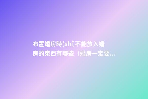 布置婚房時(shí)不能放入婚房的東西有哪些（婚房一定要布置嗎）