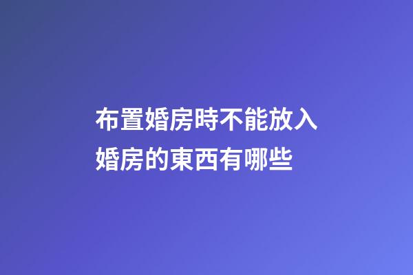 布置婚房時不能放入婚房的東西有哪些