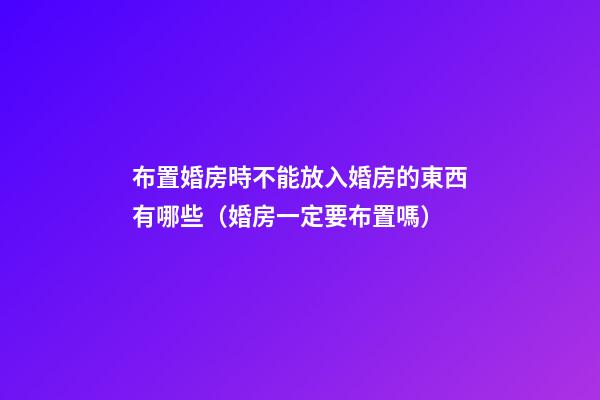 布置婚房時不能放入婚房的東西有哪些（婚房一定要布置嗎）
