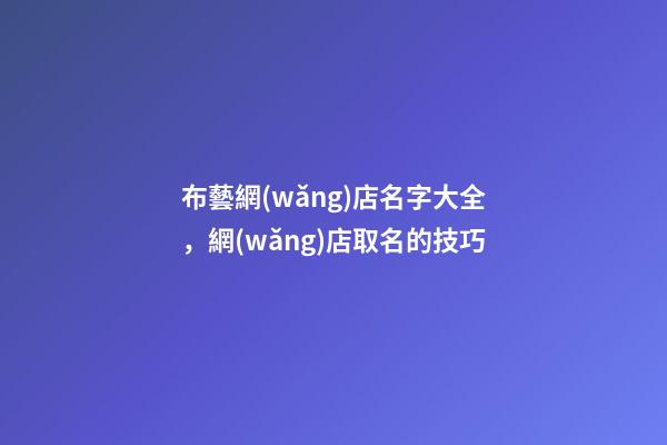 布藝網(wǎng)店名字大全，網(wǎng)店取名的技巧-第1張-店鋪起名-玄機(jī)派
