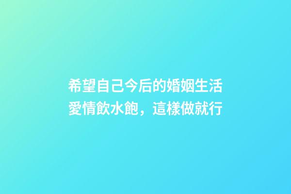 希望自己今后的婚姻生活愛情飲水飽，這樣做就行