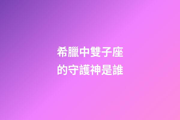 希臘中雙子座的守護神是誰-第1張-星座運勢-玄機派