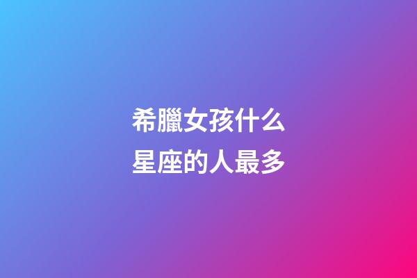 希臘女孩什么星座的人最多