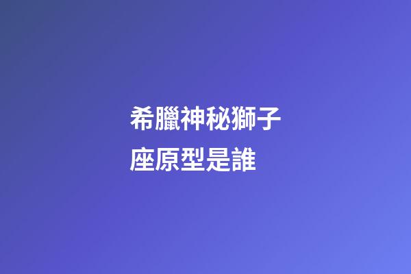希臘神秘獅子座原型是誰