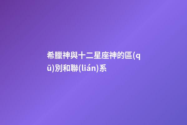 希臘神與十二星座神的區(qū)別和聯(lián)系