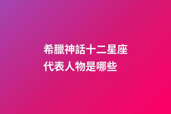 希臘神話十二星座代表人物是哪些