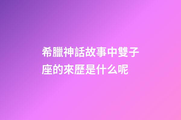 希臘神話故事中雙子座的來歷是什么呢-第1張-星座運勢-玄機派