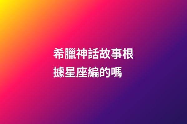 希臘神話故事根據星座編的嗎