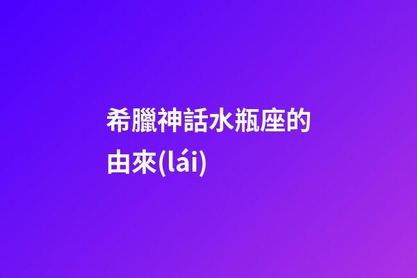 希臘神話水瓶座的由來(lái)