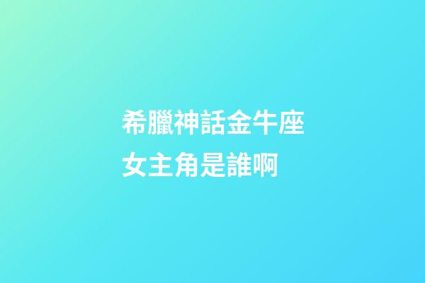 希臘神話金牛座女主角是誰啊