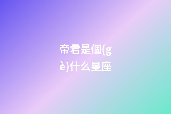 帝君是個(gè)什么星座-第1張-星座運(yùn)勢(shì)-玄機(jī)派