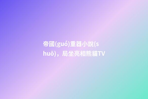 帝國(guó)重器小說(shuō)，局坐亮相熊貓TV-第1張-觀點(diǎn)-玄機(jī)派