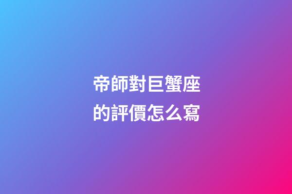 帝師對巨蟹座的評價怎么寫-第1張-星座運勢-玄機派