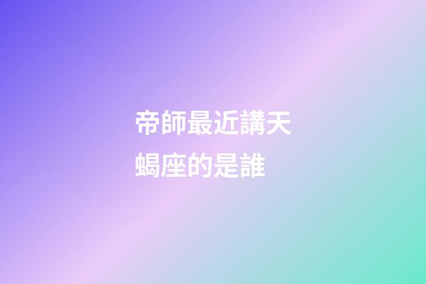 帝師最近講天蝎座的是誰-第1張-星座運勢-玄機派