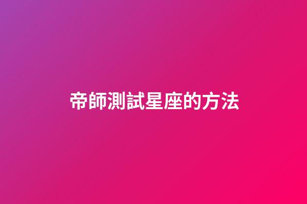 帝師測試星座的方法-第1張-星座運勢-玄機派