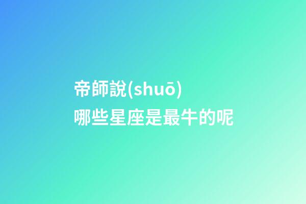 帝師說(shuō)哪些星座是最牛的呢-第1張-星座運(yùn)勢(shì)-玄機(jī)派
