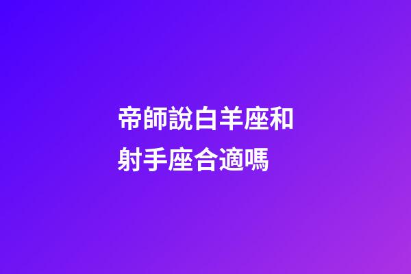 帝師說白羊座和射手座合適嗎-第1張-星座運(yùn)勢(shì)-玄機(jī)派
