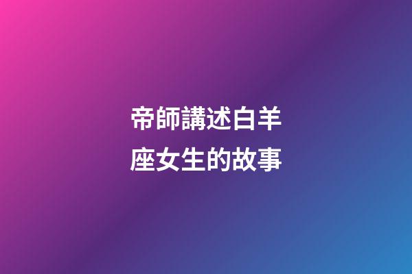 帝師講述白羊座女生的故事-第1張-星座運勢-玄機派