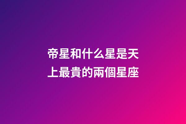 帝星和什么星是天上最貴的兩個星座-第1張-星座運勢-玄機派