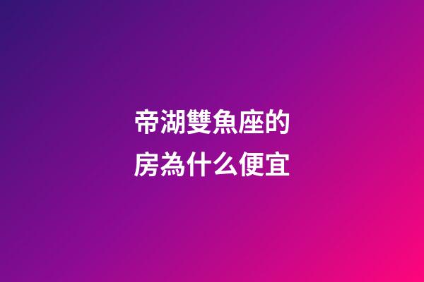 帝湖雙魚座的房為什么便宜-第1張-星座運(yùn)勢(shì)-玄機(jī)派