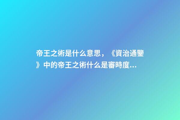 帝王之術是什么意思，《資治通鑒》中的帝王之術什么是審時度勢-第1張-觀點-玄機派