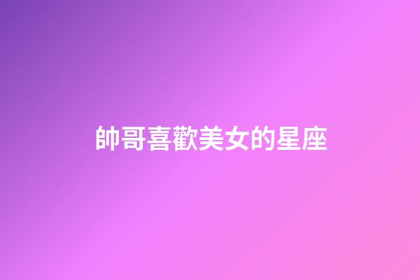 帥哥喜歡美女的星座-第1張-星座運勢-玄機派