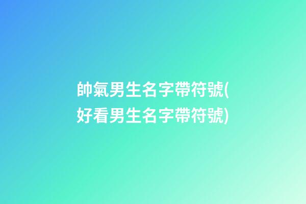 帥氣男生名字帶符號(好看男生名字帶符號)