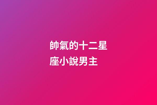 帥氣的十二星座小說男主-第1張-星座運勢-玄機派