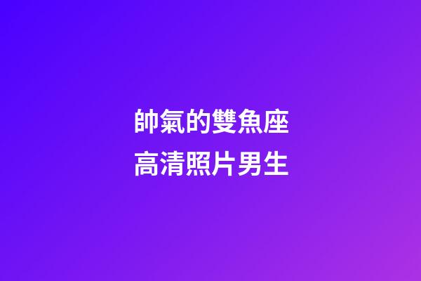 帥氣的雙魚座高清照片男生-第1張-星座運勢-玄機派