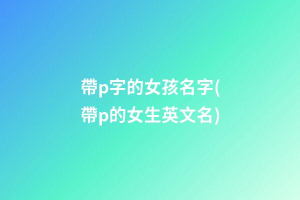 帶p字的女孩名字(帶p的女生英文名)