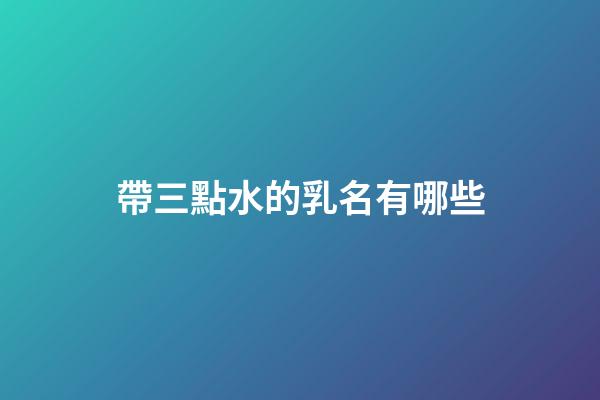 帶三點水的乳名有哪些(帶三點水的乳名有哪些名字)-第1張-寶寶起名-玄機派