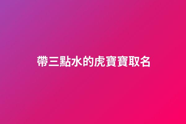 帶三點水的虎寶寶取名(三點水的字寶寶名)-第1張-寶寶起名-玄機派