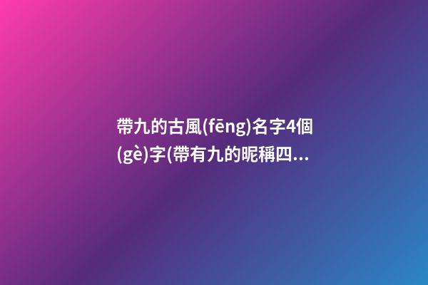 帶九的古風(fēng)名字4個(gè)字(帶有九的昵稱四個(gè)字)
