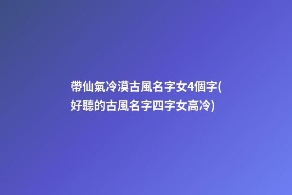 帶仙氣冷漠古風名字女4個字(好聽的古風名字四字女高冷)