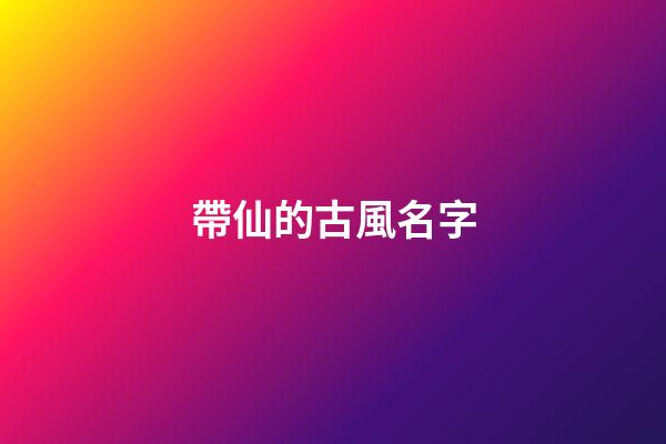 帶仙的古風名字(好聽帶仙字古風名字仙氣一點)-第1張-寶寶起名-玄機派