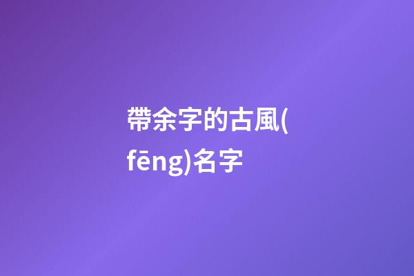 帶余字的古風(fēng)名字(帶余字的古風(fēng)名字兩個(gè)字)-第1張-寶寶起名-玄機(jī)派