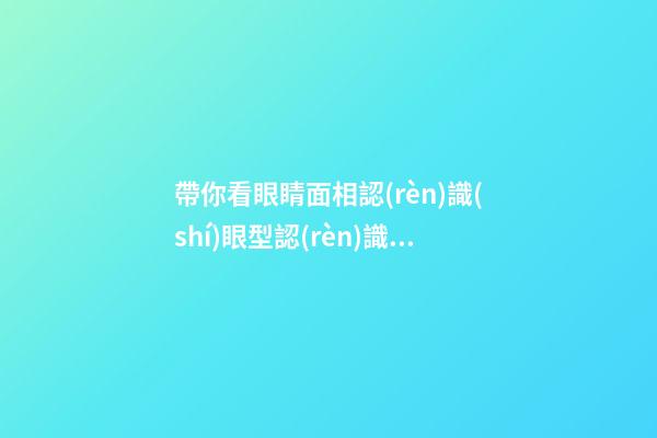 帶你看眼睛面相認(rèn)識(shí)眼型認(rèn)識(shí)自己