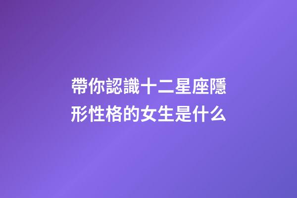 帶你認識十二星座隱形性格的女生是什么-第1張-星座運勢-玄機派