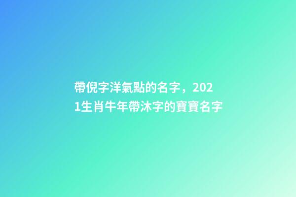 帶倪字洋氣點的名字，2021生肖牛年帶沐字的寶寶名字-第1張-觀點-玄機派