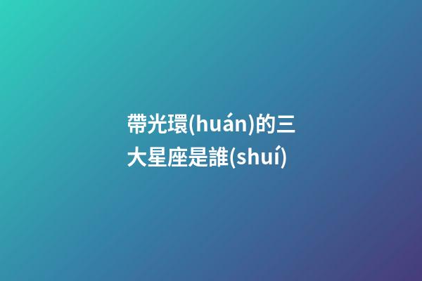 帶光環(huán)的三大星座是誰(shuí)